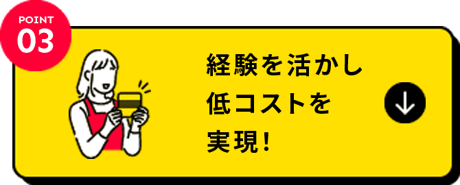 POINT03:経験を活かし低コストを実現!