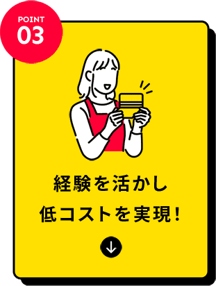 POINT03:経験を活かし低コストを実現!
